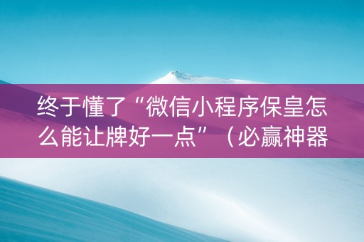 终于懂了“微信小程序保皇怎么能让牌好一点”（必赢神器免费安装)