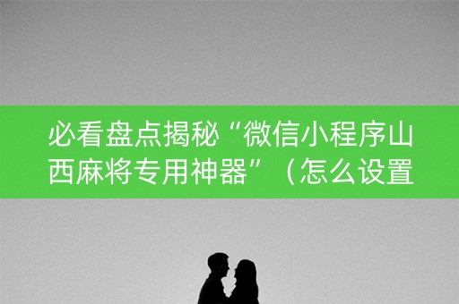 必看盘点揭秘“微信小程序山西麻将专用神器”（怎么设置能有好牌)