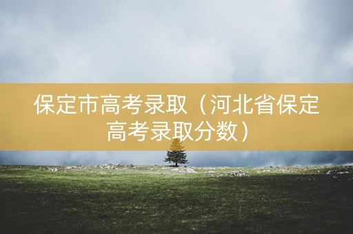 保定市高考录取（河北省保定高考录取分数）