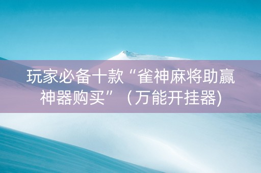 玩家必备十款“雀神麻将助赢神器购买”（万能开挂器)