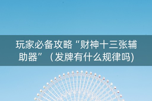 玩家必备攻略“财神十三张辅助器”（发牌有什么规律吗)