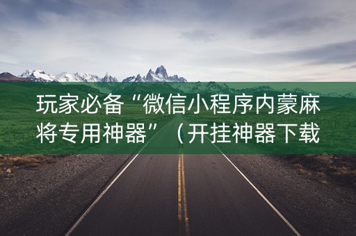 玩家必备“微信小程序内蒙麻将专用神器”（开挂神器下载)