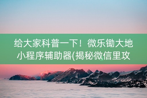 给大家科普一下！微乐锄大地小程序辅助器(揭秘微信里攻略插件)