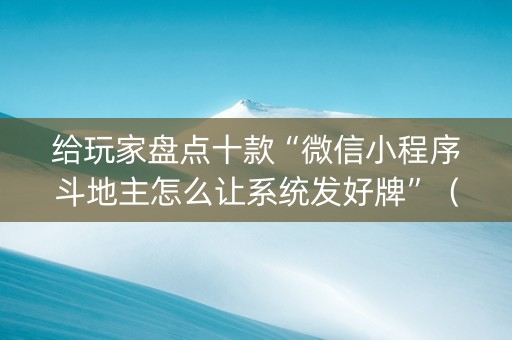 给玩家盘点十款“微信小程序斗地主怎么让系统发好牌”（辅助挂发牌规律)
