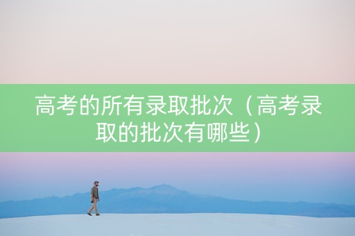 高考的所有录取批次（高考录取的批次有哪些）