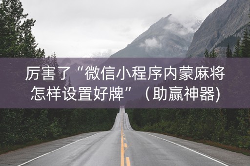 厉害了“微信小程序内蒙麻将怎样设置好牌”（助赢神器)