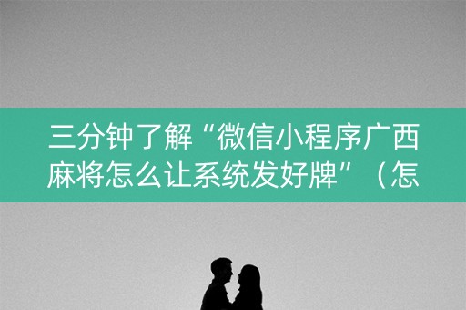 三分钟了解“微信小程序广西麻将怎么让系统发好牌”（怎么控制输赢)