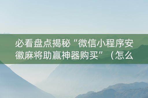 必看盘点揭秘“微信小程序安徽麻将助赢神器购买”（怎么能让牌好一点)