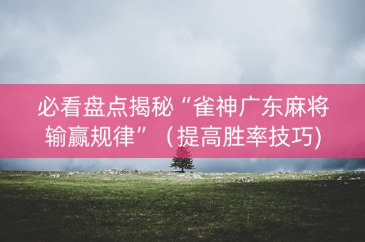必看盘点揭秘“雀神广东麻将输赢规律”（提高胜率技巧)