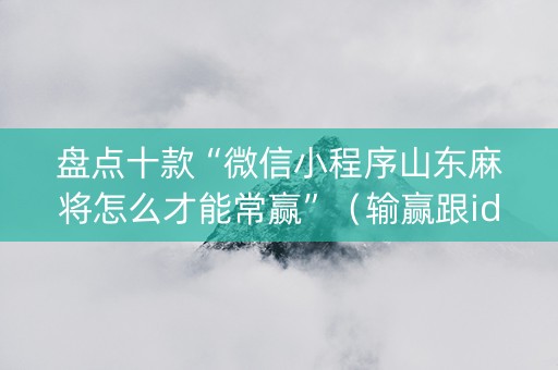 盘点十款“微信小程序山东麻将怎么才能常赢”（输赢跟id号有关系吗)