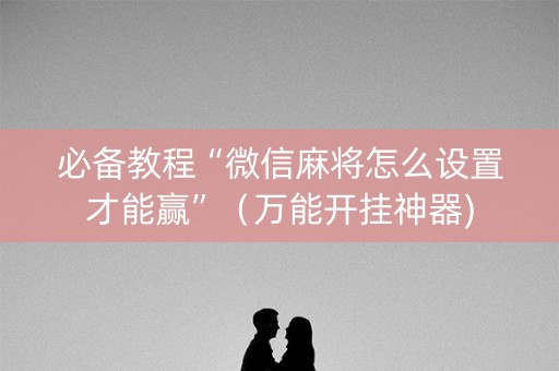 必备教程“微信麻将怎么设置才能赢”（万能开挂神器)