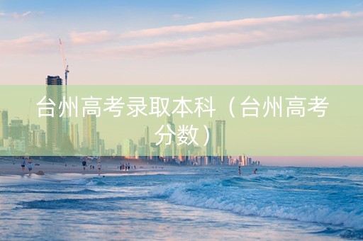 台州高考录取本科（台州高考分数）
