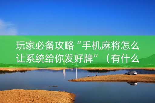 玩家必备攻略“手机麻将怎么让系统给你发好牌”（有什么诀窍)