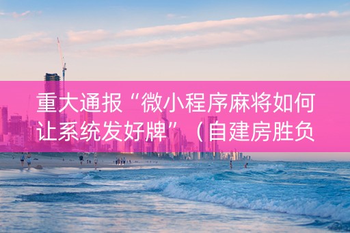 重大通报“微小程序麻将如何让系统发好牌”（自建房胜负规律)