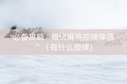 必备攻略“微信麻将控牌神器”（有什么规律)