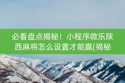 必看盘点揭秘！小程序微乐陕西麻将怎么设置才能赢(揭秘手机上输赢技巧)