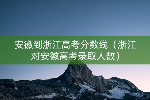 安徽到浙江高考分数线（浙江对安徽高考录取人数）