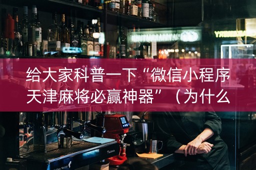给大家科普一下“微信小程序天津麻将必赢神器”（为什么有人一直赢)