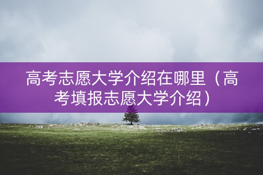 高考志愿大学介绍在哪里（高考填报志愿大学介绍）