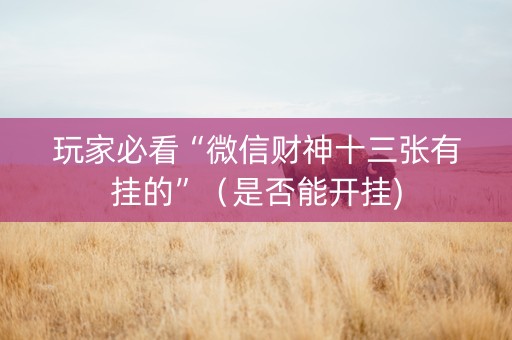 玩家必看“微信财神十三张有挂的”（是否能开挂)