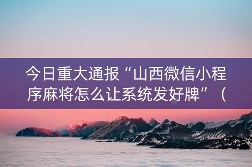 今日重大通报“山西微信小程序麻将怎么让系统发好牌”（怎么提高胜率)