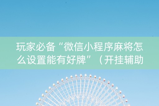玩家必备“微信小程序麻将怎么设置能有好牌”（开挂辅助脚本)