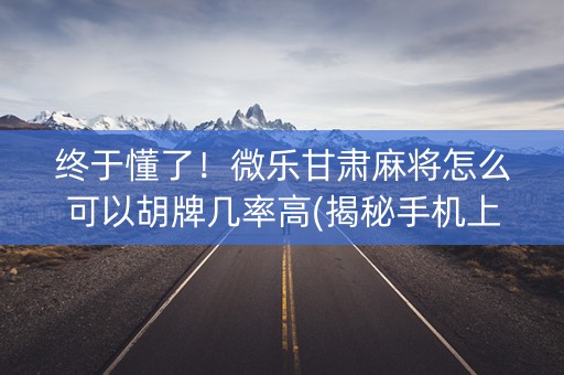 终于懂了！微乐甘肃麻将怎么可以胡牌几率高(揭秘手机上系统发好牌)