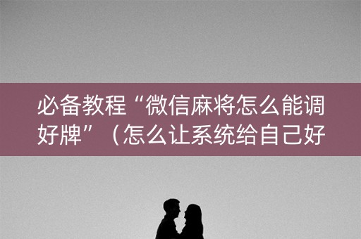 必备教程“微信麻将怎么能调好牌”（怎么让系统给自己好牌)