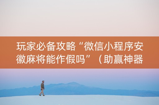 玩家必备攻略“微信小程序安徽麻将能作假吗”（助赢神器购买)