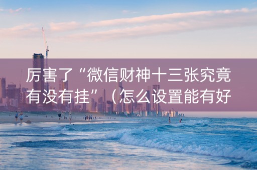 厉害了“微信财神十三张究竟有没有挂”（怎么设置能有好牌)