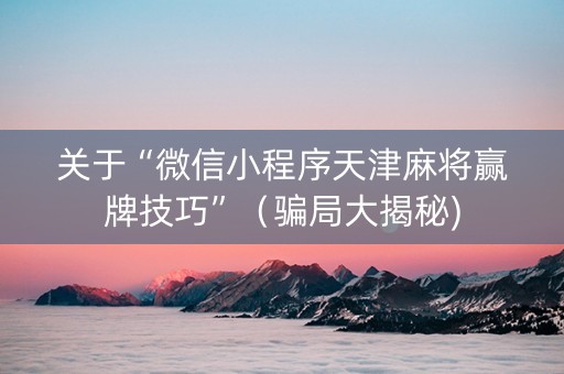 关于“微信小程序天津麻将赢牌技巧”（骗局大揭秘)