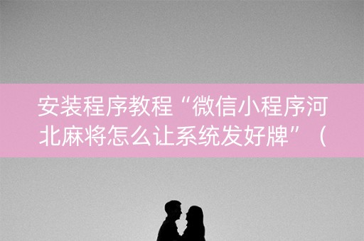 安装程序教程“微信小程序河北麻将怎么让系统发好牌”（必赢神器辅助器)