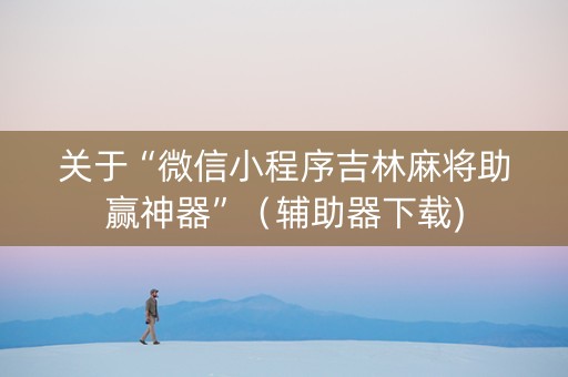 关于“微信小程序吉林麻将助赢神器”（辅助器下载)