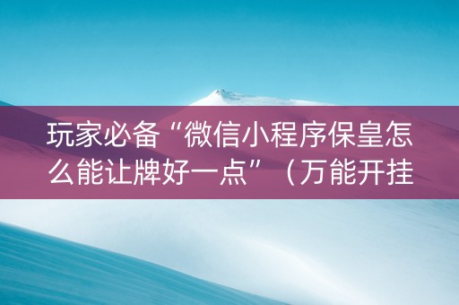 玩家必备“微信小程序保皇怎么能让牌好一点”（万能开挂器)