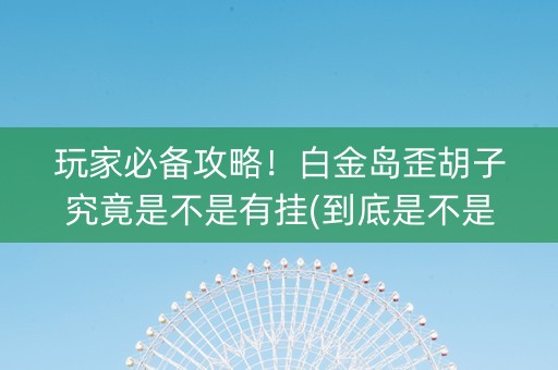 玩家必备攻略！白金岛歪胡子究竟是不是有挂(到底是不是有挂)