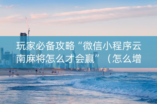 玩家必备攻略“微信小程序云南麻将怎么才会赢”（怎么增加胜率)