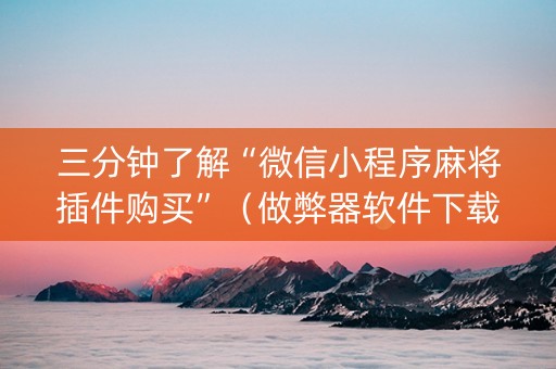 三分钟了解“微信小程序麻将插件购买”（做弊器软件下载)