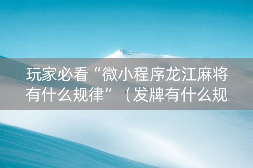 玩家必看“微小程序龙江麻将有什么规律”（发牌有什么规律吗)