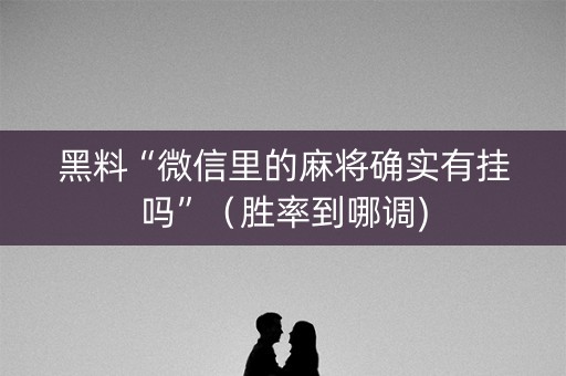 黑料“微信里的麻将确实有挂吗”（胜率到哪调)