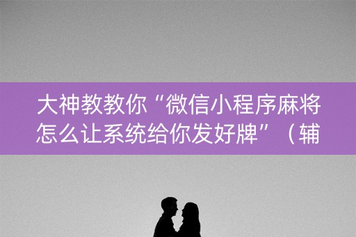 大神教教你“微信小程序麻将怎么让系统给你发好牌”（辅助挂发牌规律)
