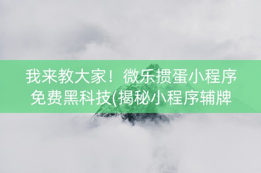 我来教大家！微乐掼蛋小程序免费黑科技(揭秘小程序辅牌器)