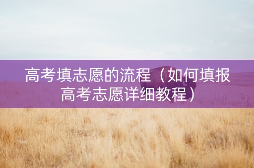高考填志愿的流程（如何填报高考志愿详细教程）