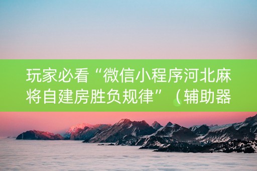 玩家必看“微信小程序河北麻将自建房胜负规律”（辅助器通用版)