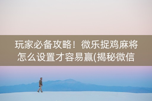 玩家必备攻略！微乐捉鸡麻将怎么设置才容易赢(揭秘微信里输赢规律)