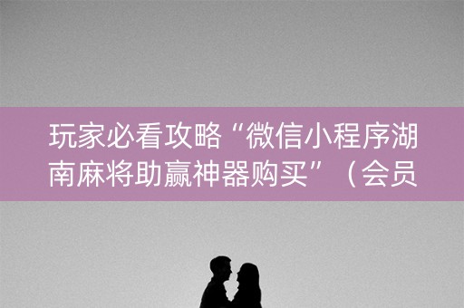 玩家必看攻略“微信小程序湖南麻将助赢神器购买”（会员会提高胜率吗)