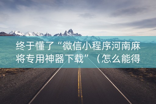 终于懂了“微信小程序河南麻将专用神器下载”（怎么能得到好牌)