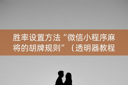胜率设置方法“微信小程序麻将的胡牌规则”（透明器教程)