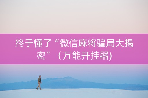 终于懂了“微信麻将骗局大揭密”（万能开挂器)