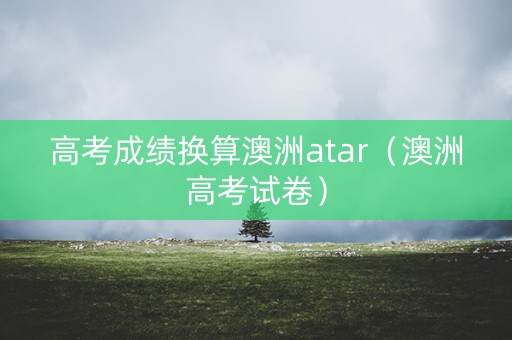 高考成绩换算澳洲atar（澳洲高考试卷）
