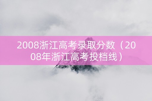 2008浙江高考录取分数（2008年浙江高考投档线）